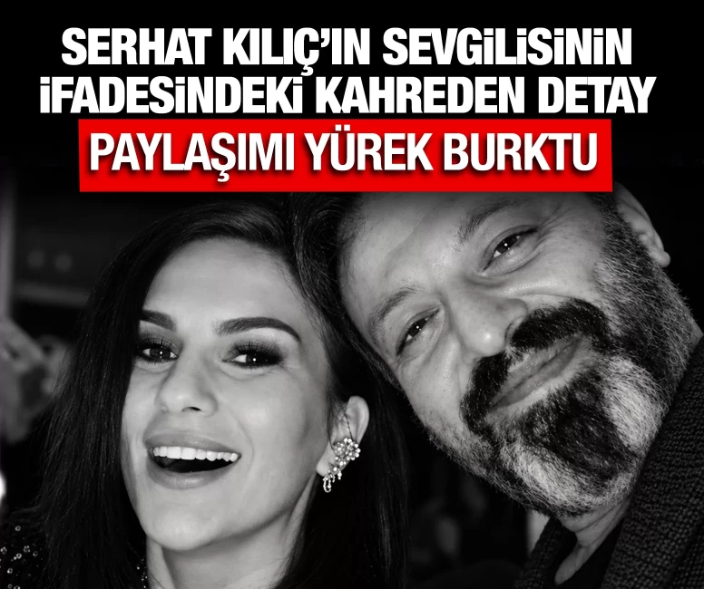 Serhat Kılıç'ın sevgilisinin ifadesindeki kahreden detay