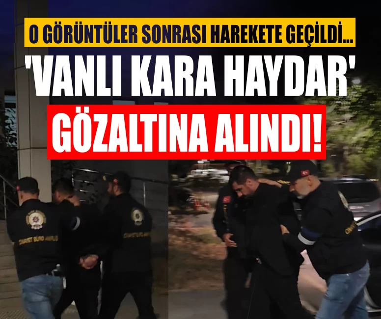 'Vanlı Kara Haydar' gözaltına alındı! O görüntüler sonrası harekete geçildi...