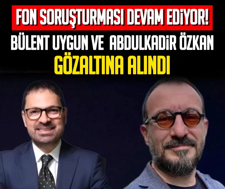 Fon soruşturmasında yeni gelişme! Bülent Uygun ve Abdulkadir Özkan gözaltına alındı