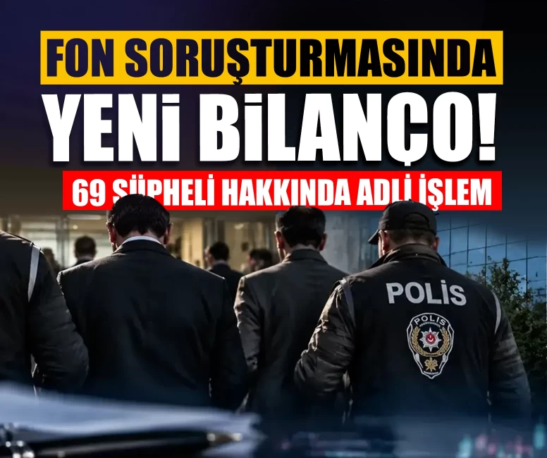 Fon soruşturmasında yeni bilanço! 69 şüpheli hakkında adli işlem