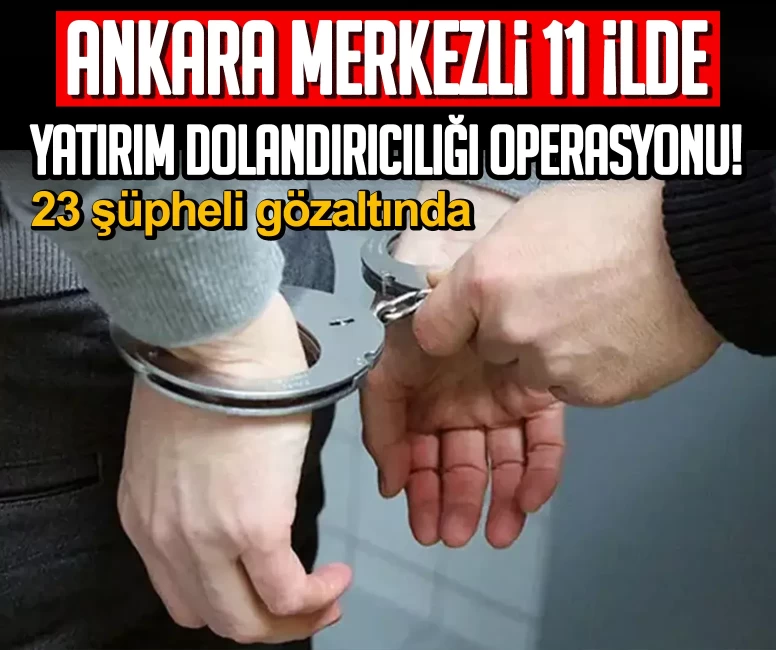 Ankara merkezli 11 ilde yatırım dolandırıcılığı operasyonu! 23 şüpheli gözaltında