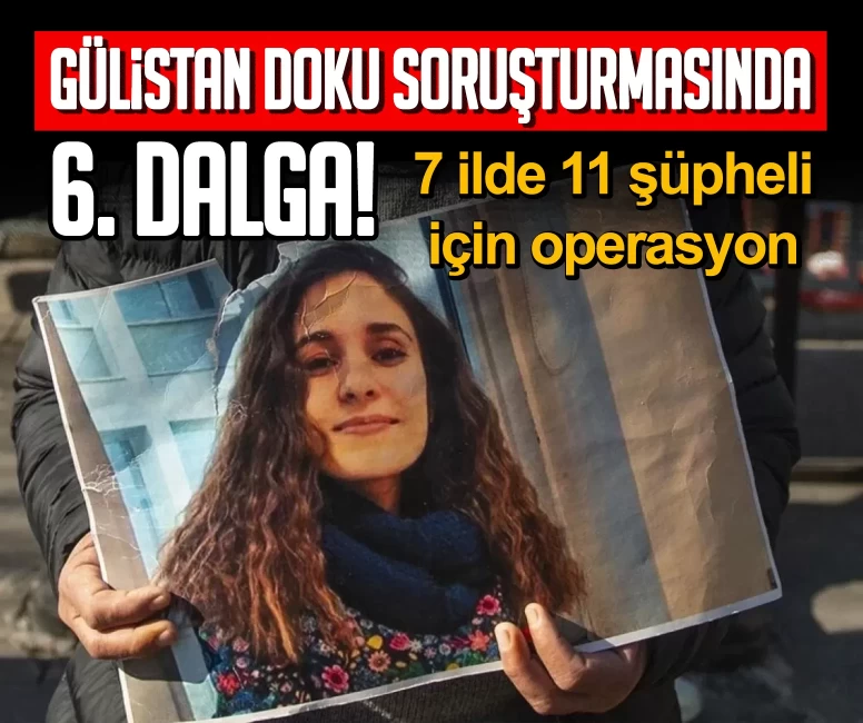 Gülistan Doku soruşturmasında 6. dalga! 7 ilde 11 şüpheli için operasyon