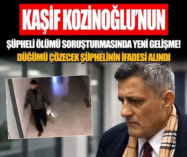 Kaşif Kozinoğlu’nun şüpheli ölümü soruşturmasında yeni gelişme! Düğümü çözecek şüphelinin ifadesi alındı