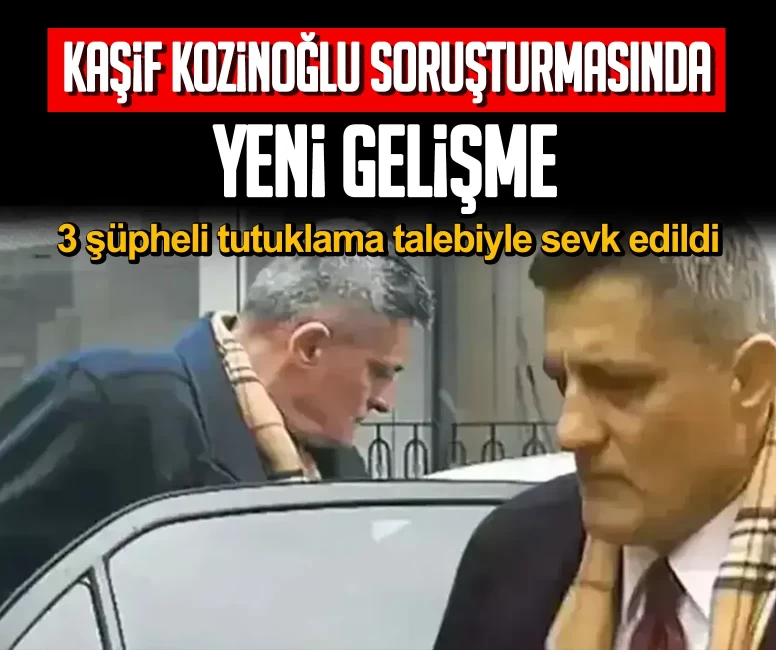Kaşif Kozinoğlu soruşturmasında yeni gelişme! 3 şüpheli tutuklama talebiyle sevk edildi