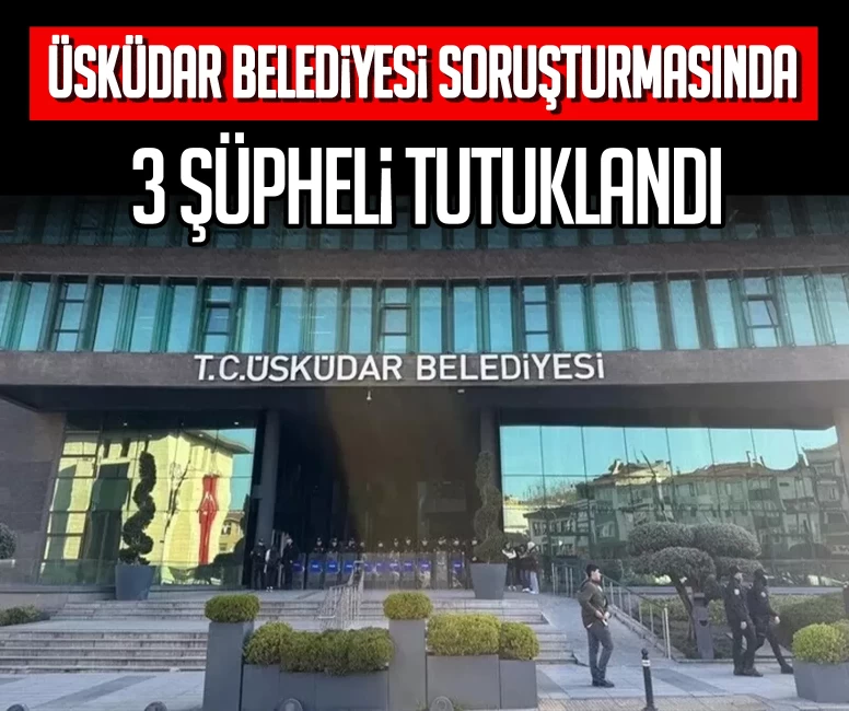 Üsküdar Belediyesi soruşturmasında 3 şüpheli tutuklandı