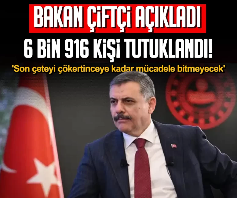 Bakan Çiftçi açıkladı: 6 bin 916 kişi tutuklandı! 'Son çeteyi çökertinceye kadar mücadele bitmeyecek'