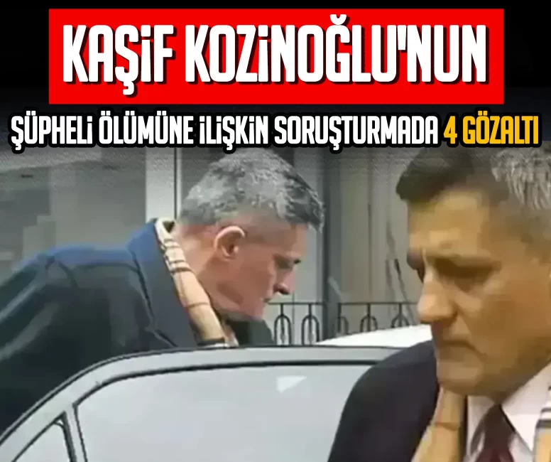 Kaşif Kozinoğlu'nun şüpheli ölümüne ilişkin soruşturmada 4 gözaltı
