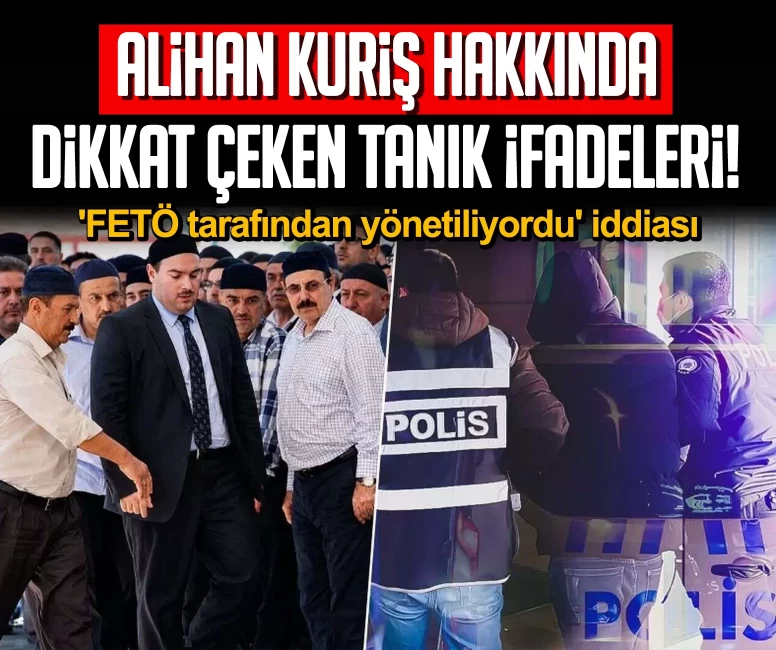 Alihan Kuriş hakkında dikkat çeken tanık ifadeleri! 'FETÖ tarafından yönetiliyordu' iddiası