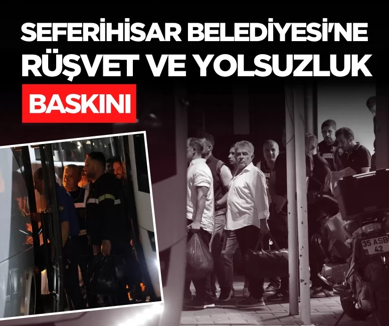 Seferihisar Belediyesi'ne rüşvet ve yolsuzluk baskını, 47 şüpheli adliyede!