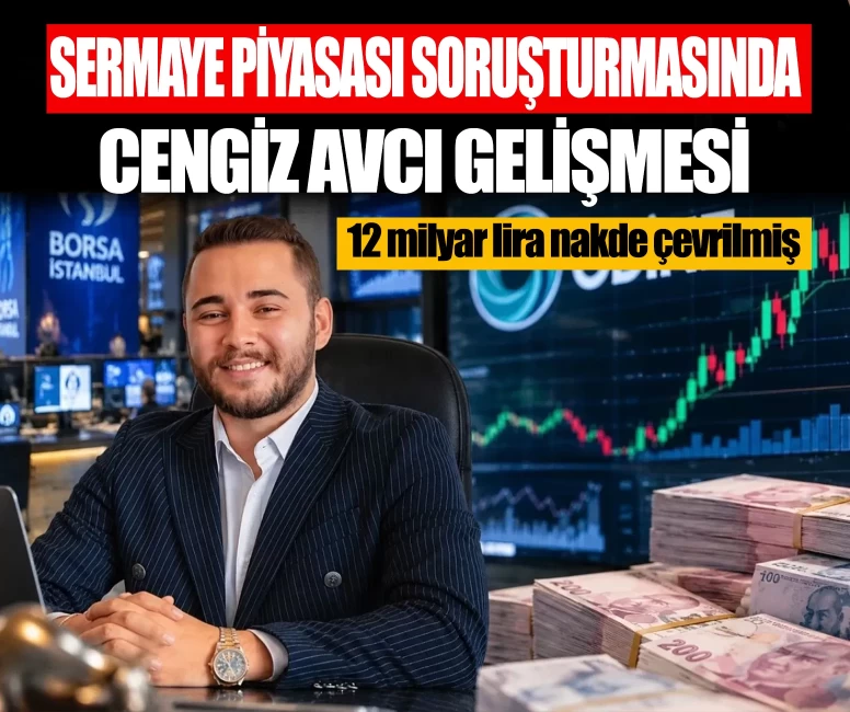 Sermaye piyasası soruşturmasında Cengiz Avcı gelişmesi: 12 milyar lira nakde çevrilmiş