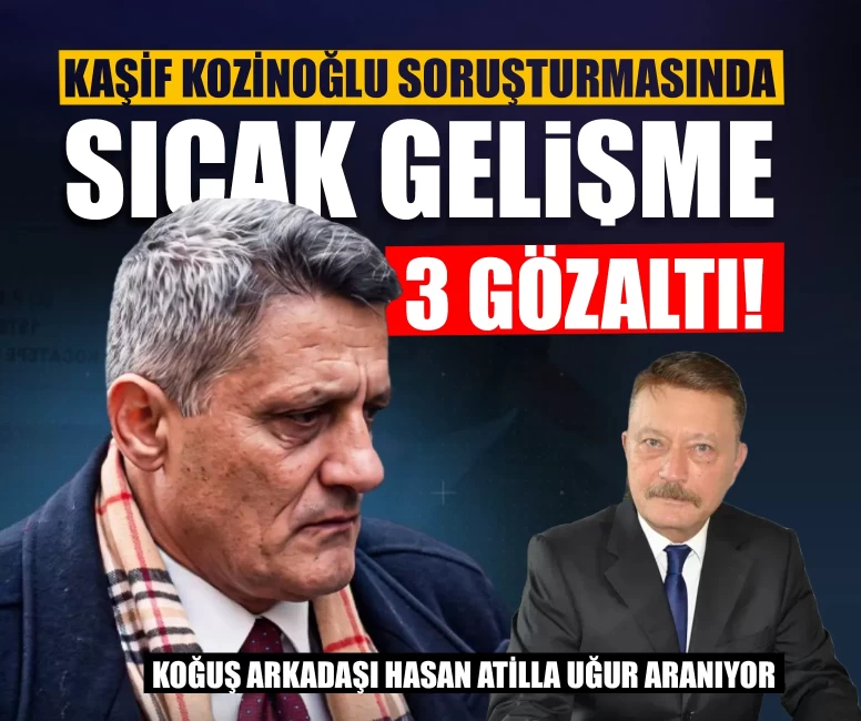 Kaşif Kozinoğlu soruşturmasında sıcak gelişme: 3 gözaltı!
