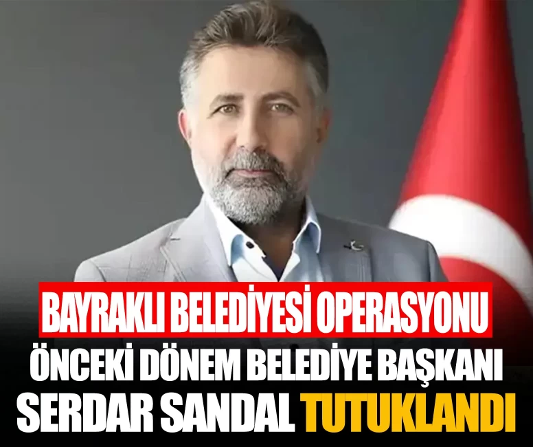 Bayraklı Belediyesi soruşturması: Önceki dönem Belediye Başkanı Serdar Sandal tutuklandı