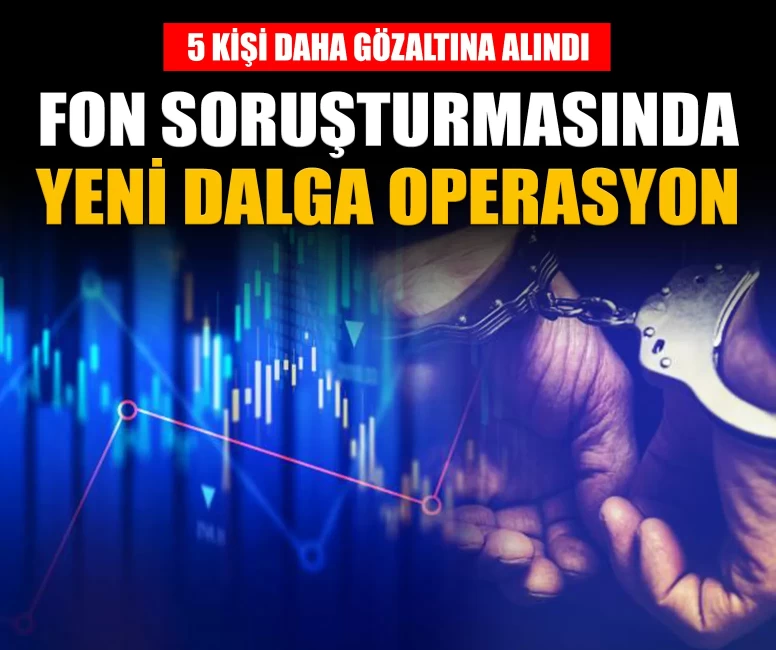 Fon soruşturmasında yeni dalga operasyon: 5 gözaltı