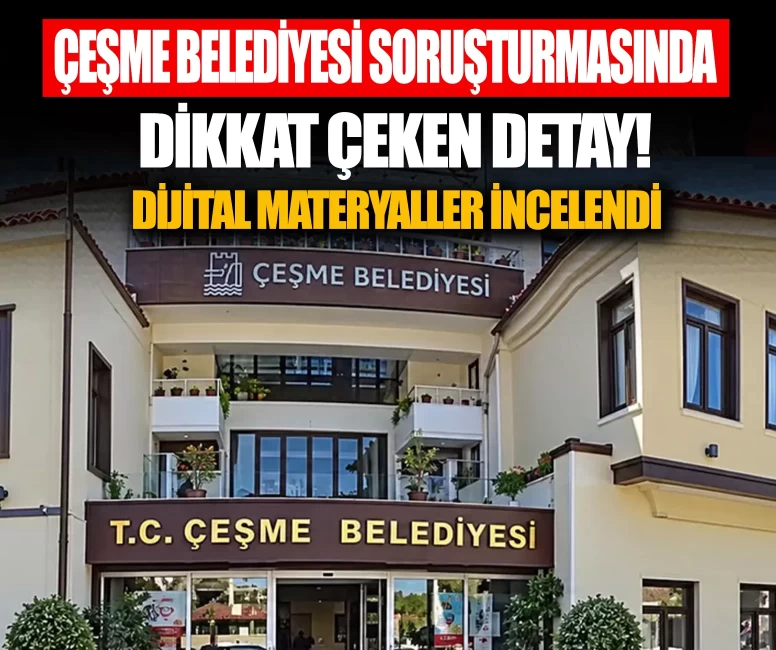 Çeşme Belediyesi yolsuzluk soruşturmasında dikkat çeken detay! Dijital materyaller incelendi