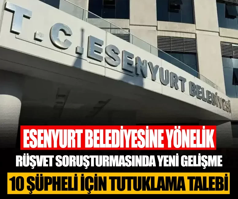 Esenyurt Belediyesinde yolsuzluk soruşturması: 10 kişi tutuklama talebiyle sevk edildi