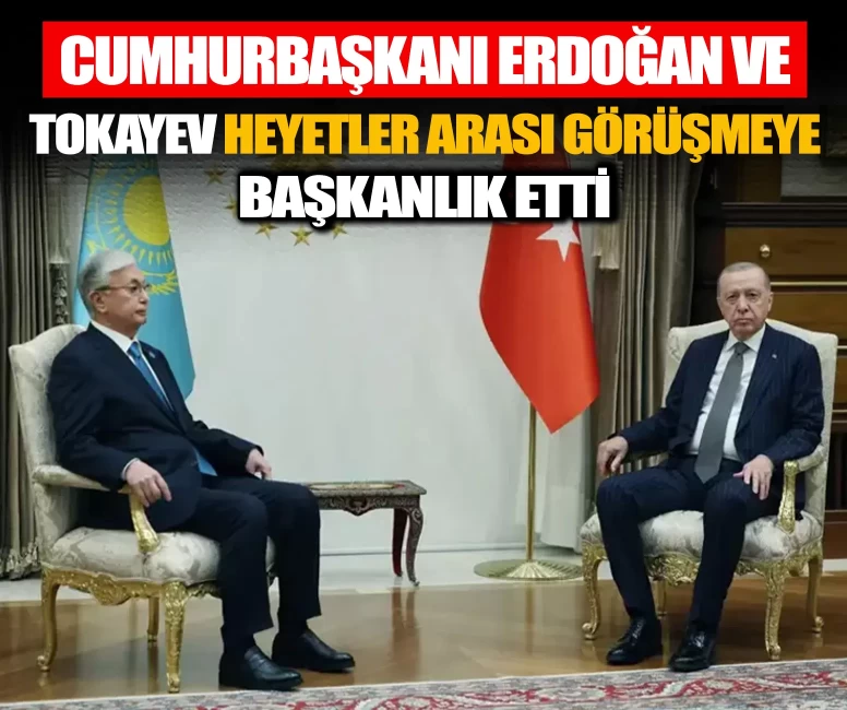 Cumhurbaşkanı Erdoğan ve Tokayev heyetler arası görüşmeye başkanlık etti