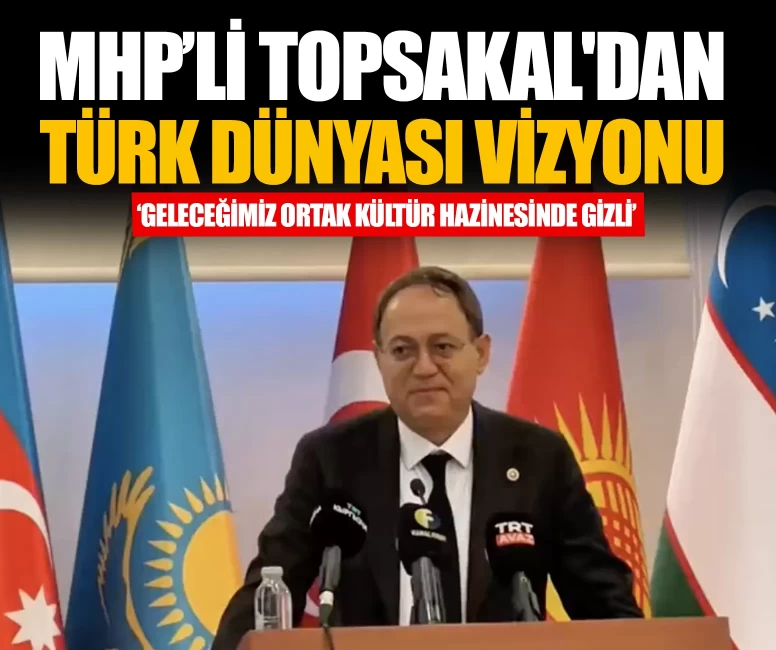 MHP’li Topsakal'dan Türk dünyası vizyonu