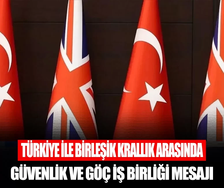 Türkiye ile Birleşik Krallık arasında güvenlik ve göç iş birliği mesajı