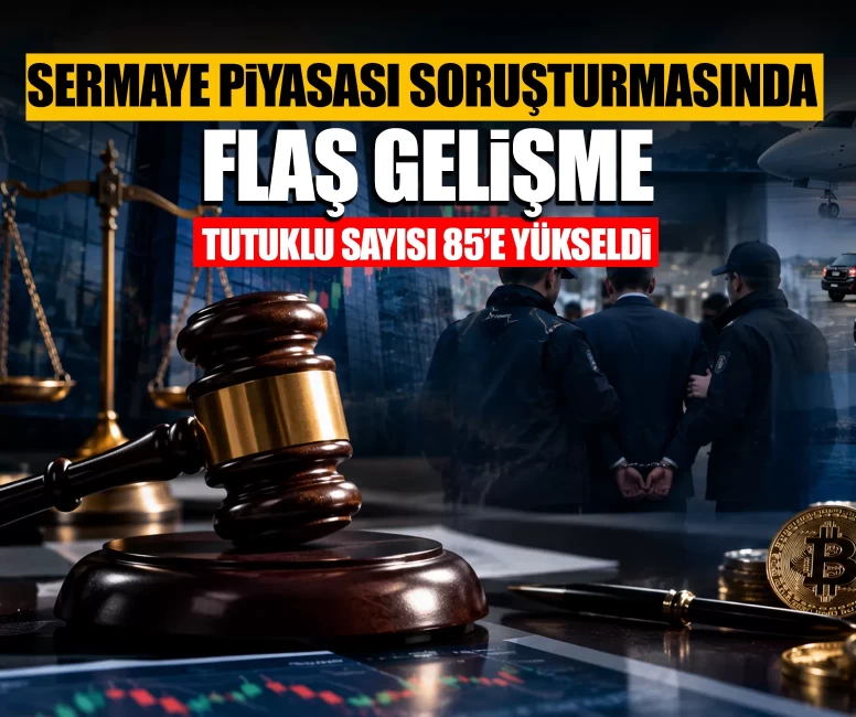 Sermaye piyasası soruşturmasında flaş gelişme: Tutuklu sayısı 85’e çıktı
