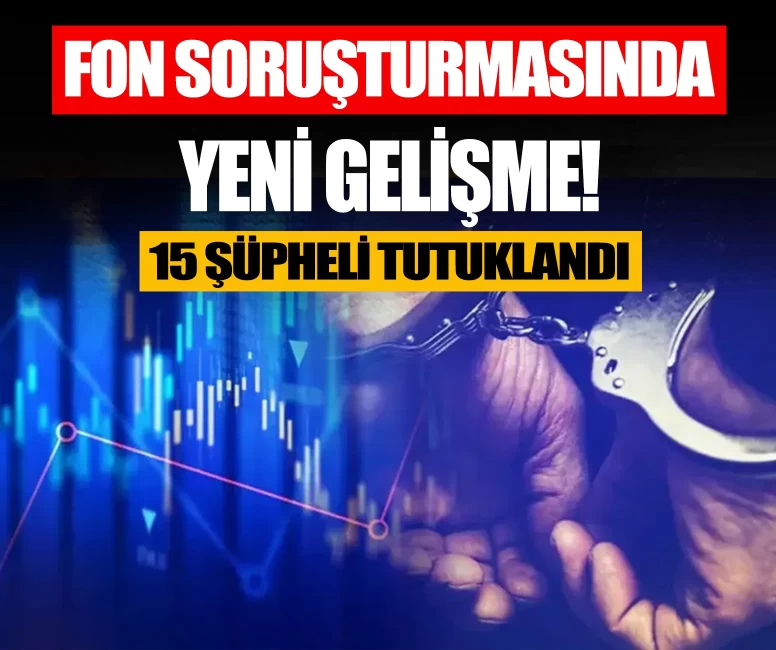 Fon soruşturmasında yeni gelişme: 15 şüpheli tutuklandı
