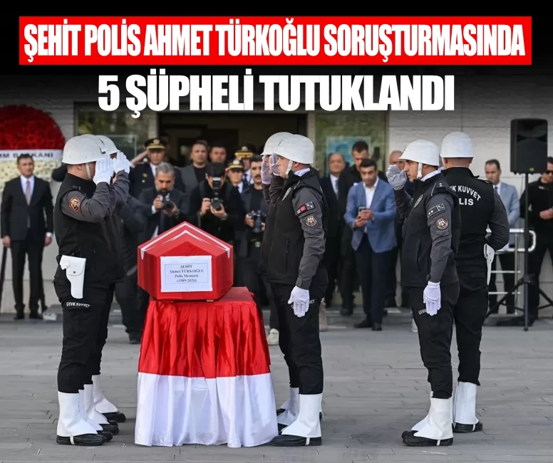 Şehit Polis Ahmet Türkoğlu soruşturmasında 5 şüpheli tutuklandı