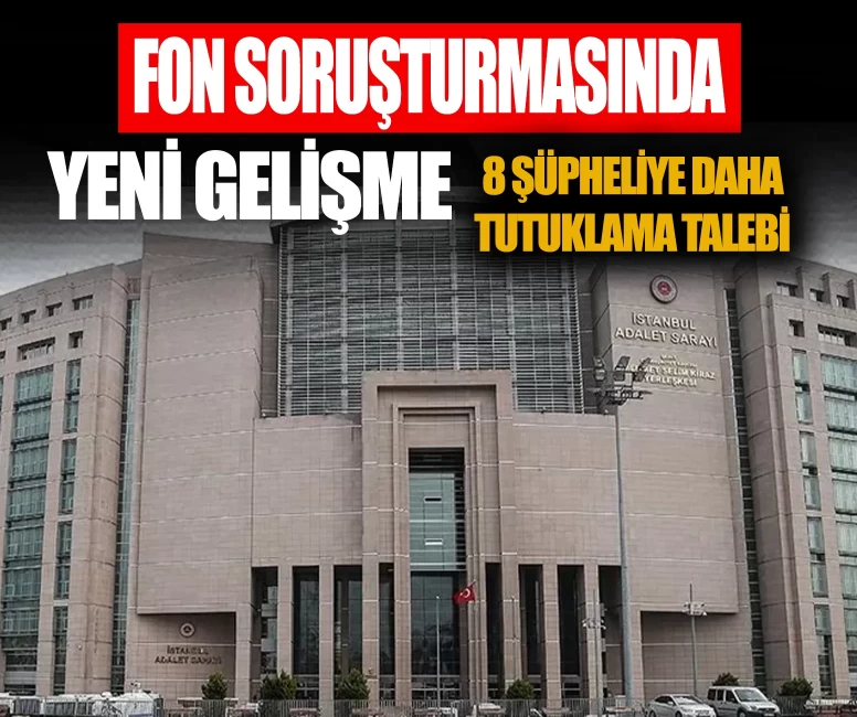 Fon soruşturmasında yeni gelişme: 8 şüpheliye daha tutuklama talebi