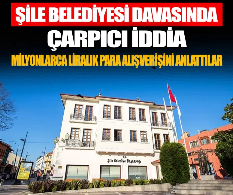 Şile Belediyesi davasında çarpıcı iddialar: Milyonlarca liralık para alışverişini anlattılar