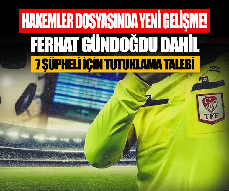 Hakemler dosyasında yeni gelişme! Ferhat Gündoğdu dahil 7 şüpheli için tutuklama talebi