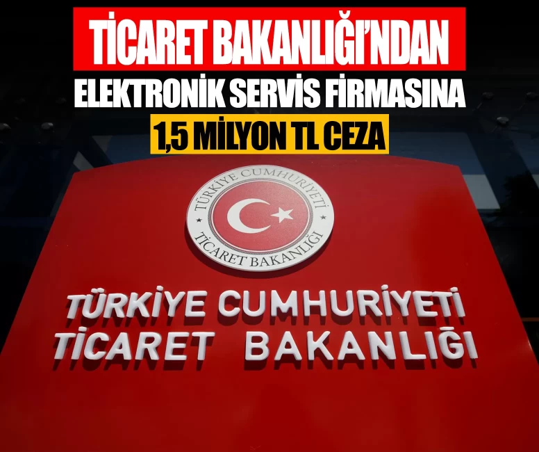 Ticaret Bakanlığından elektronik servis firmasına 1,5 milyon TL ceza