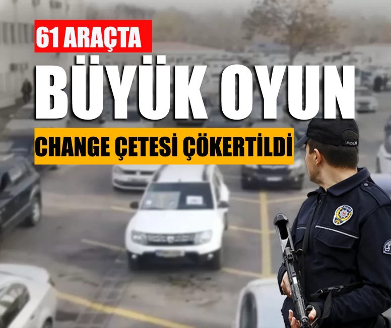 61 araçta büyük oyun! Change çetesi çökertildi