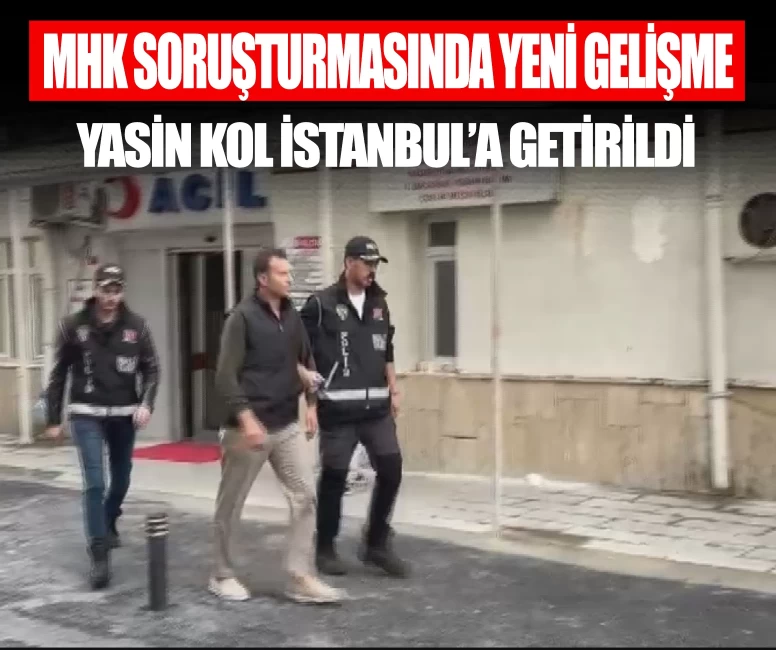 MHK soruşturmasında yeni gelişme! Yasin Kol İstanbul'a getirildi