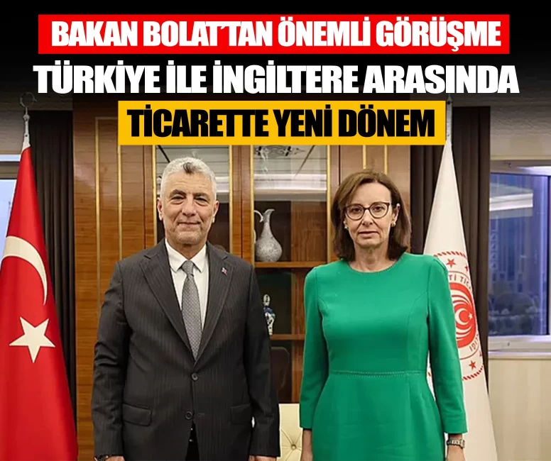 Türkiye ile İngiltere arasında ticarette yeni dönem! Bakan Bolat’tan önemli görüşme