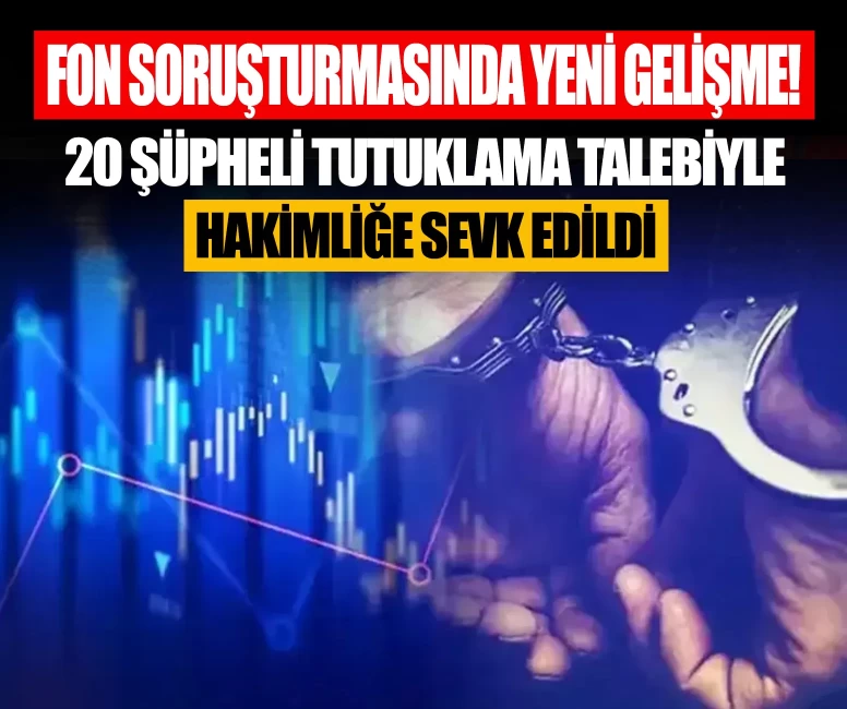 Fon soruşturmasında yeni gelişme! 20 şüpheli tutuklama talebiyle hakimliğe sevk edildi